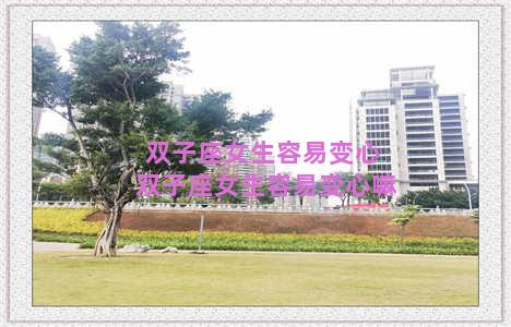 双子座女生容易变心 双子座女生容易变心嘛